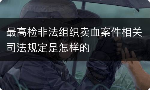 最高检非法组织卖血案件相关司法规定是怎样的