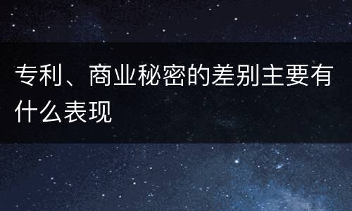 专利、商业秘密的差别主要有什么表现