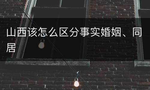 山西该怎么区分事实婚姻、同居
