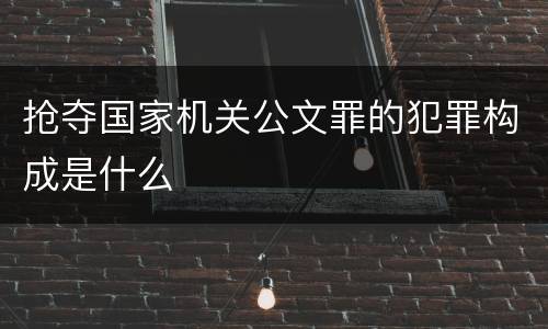 抢夺国家机关公文罪的犯罪构成是什么