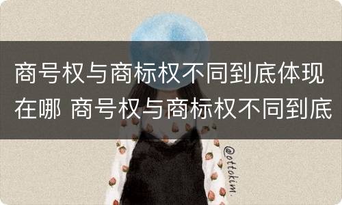 商号权与商标权不同到底体现在哪 商号权与商标权不同到底体现在哪方面