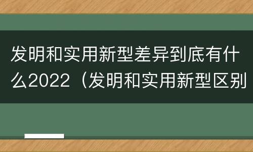 发明和实用新型差异到底有什么2022（发明和实用新型区别）