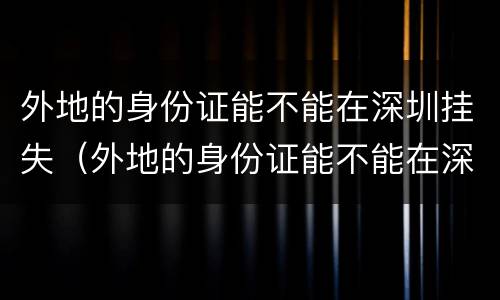 外地的身份证能不能在深圳挂失（外地的身份证能不能在深圳挂失呢）