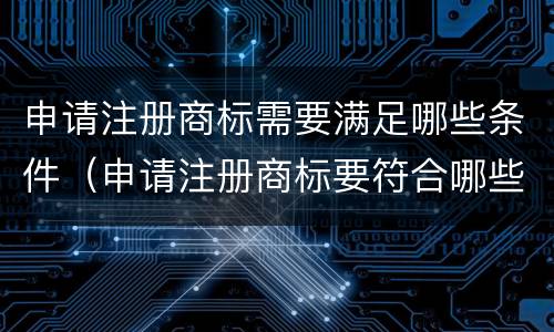 申请注册商标需要满足哪些条件（申请注册商标要符合哪些条件）