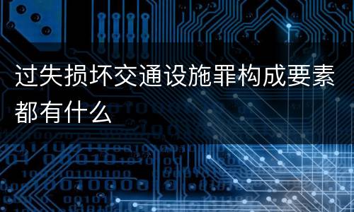过失损坏交通设施罪构成要素都有什么