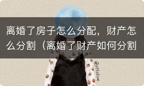 离婚了房子怎么分配，财产怎么分割（离婚了财产如何分割）