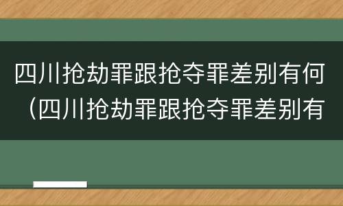 四川抢劫罪跟抢夺罪差别有何（四川抢劫罪跟抢夺罪差别有何关系）