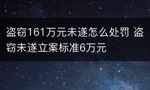 盗窃161万元未遂怎么处罚 盗窃未遂立案标准6万元