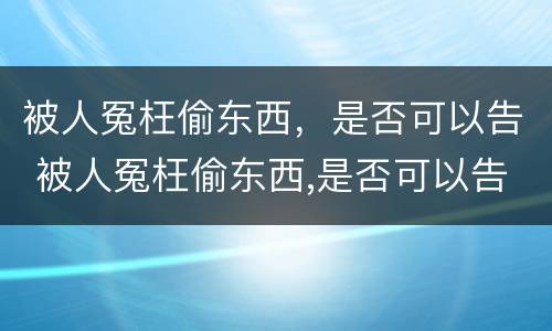被人冤枉偷东西，是否可以告 被人冤枉偷东西,是否可以告法院