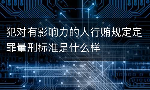 犯对有影响力的人行贿规定定罪量刑标准是什么样