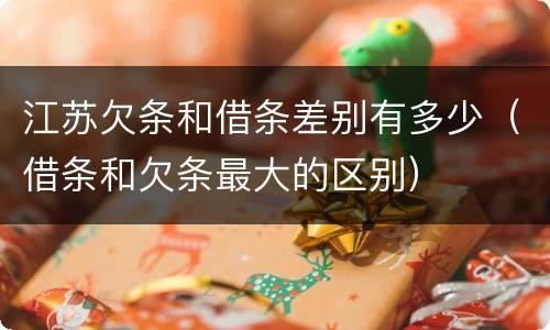 江苏欠条和借条差别有多少（借条和欠条最大的区别）