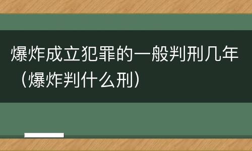爆炸成立犯罪的一般判刑几年（爆炸判什么刑）
