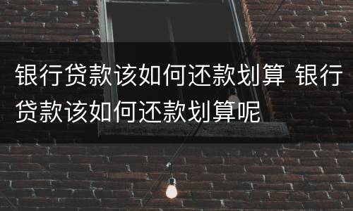 银行贷款该如何还款划算 银行贷款该如何还款划算呢