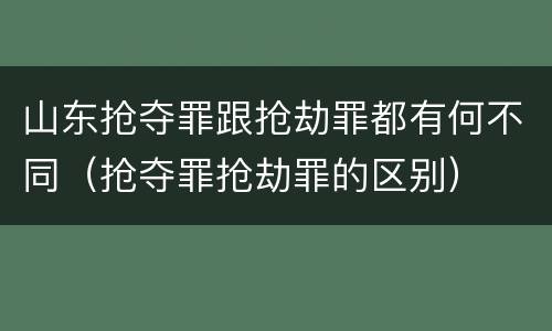 山东抢夺罪跟抢劫罪都有何不同（抢夺罪抢劫罪的区别）