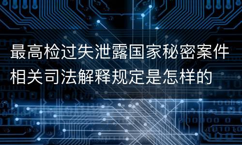 最高检过失泄露国家秘密案件相关司法解释规定是怎样的