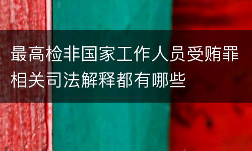 最高检非国家工作人员受贿罪相关司法解释都有哪些