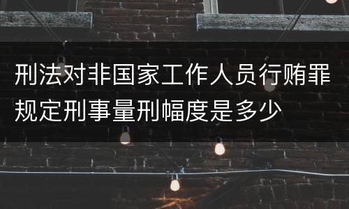 刑法对非国家工作人员行贿罪规定刑事量刑幅度是多少