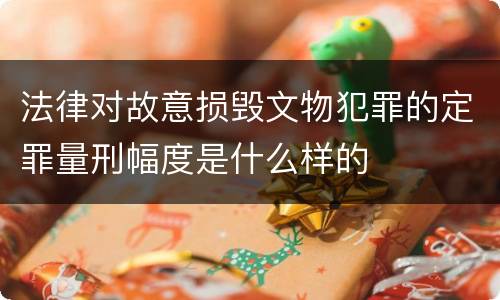 法律对故意损毁文物犯罪的定罪量刑幅度是什么样的