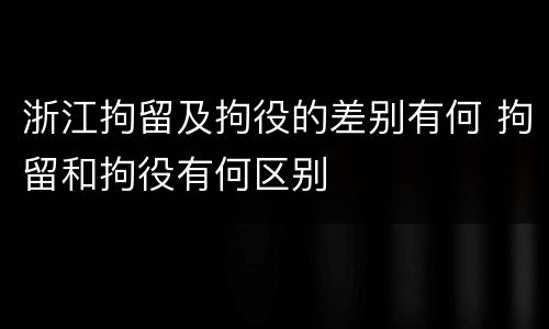 浙江拘留及拘役的差别有何 拘留和拘役有何区别