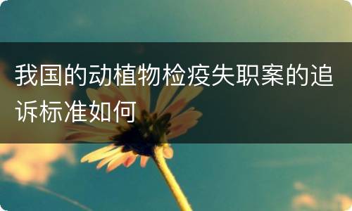 我国的动植物检疫失职案的追诉标准如何