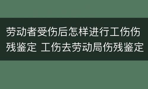 劳动者受伤后怎样进行工伤伤残鉴定 工伤去劳动局伤残鉴定