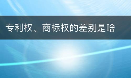 专利权、商标权的差别是啥