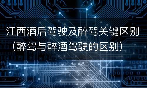 江西酒后驾驶及醉驾关键区别（醉驾与醉酒驾驶的区别）