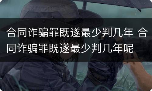 合同诈骗罪既遂最少判几年 合同诈骗罪既遂最少判几年呢