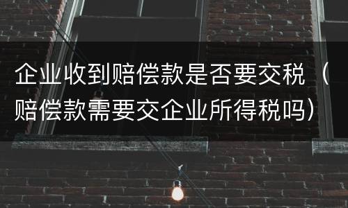 企业收到赔偿款是否要交税（赔偿款需要交企业所得税吗）