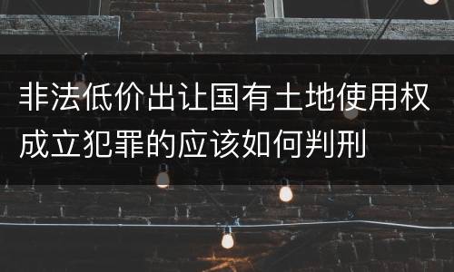 非法低价出让国有土地使用权成立犯罪的应该如何判刑