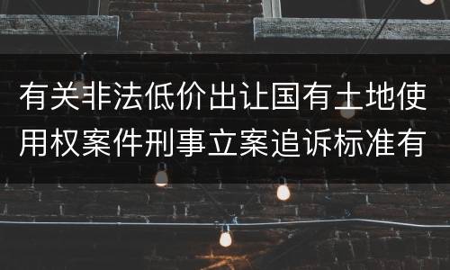 有关非法低价出让国有土地使用权案件刑事立案追诉标准有怎样的规定