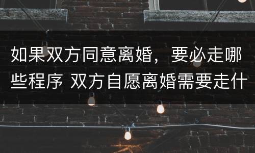 如果双方同意离婚，要必走哪些程序 双方自愿离婚需要走什么程序
