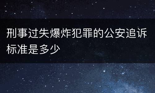 刑事过失爆炸犯罪的公安追诉标准是多少