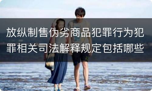放纵制售伪劣商品犯罪行为犯罪相关司法解释规定包括哪些