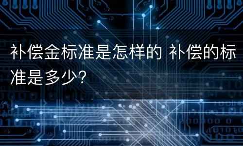 补偿金标准是怎样的 补偿的标准是多少?