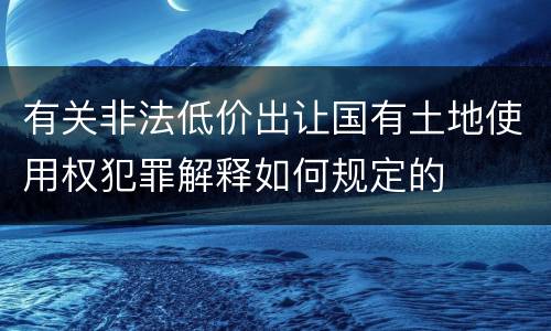 有关非法低价出让国有土地使用权犯罪解释如何规定的