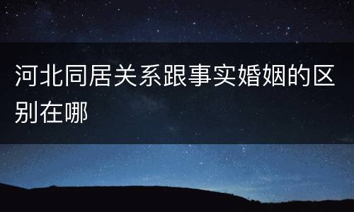 河北同居关系跟事实婚姻的区别在哪