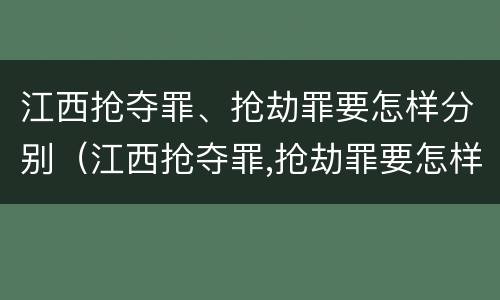 江西抢夺罪、抢劫罪要怎样分别（江西抢夺罪,抢劫罪要怎样分别判刑）