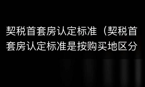 契税首套房认定标准（契税首套房认定标准是按购买地区分吗）