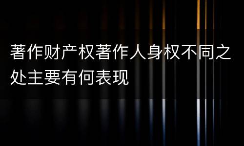 著作财产权著作人身权不同之处主要有何表现
