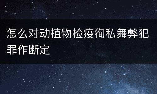 怎么对动植物检疫徇私舞弊犯罪作断定