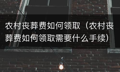 农村丧葬费如何领取（农村丧葬费如何领取需要什么手续）
