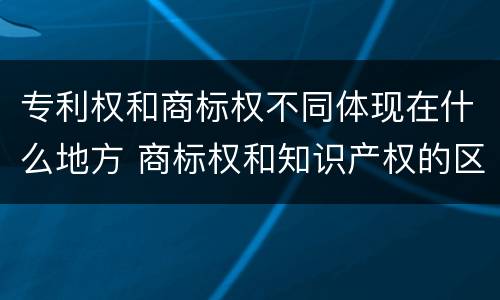 专利权和商标权不同体现在什么地方 商标权和知识产权的区别