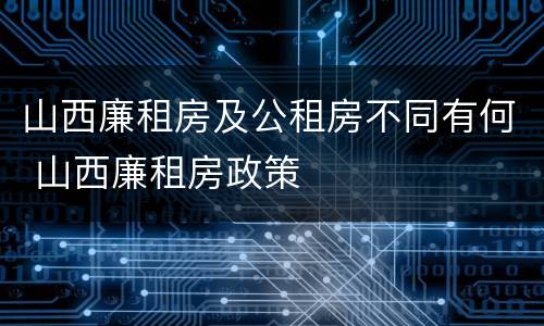 山西廉租房及公租房不同有何 山西廉租房政策