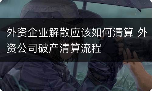 外资企业解散应该如何清算 外资公司破产清算流程