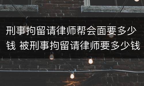 刑事拘留请律师帮会面要多少钱 被刑事拘留请律师要多少钱