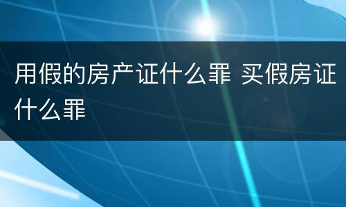 用假的房产证什么罪 买假房证什么罪