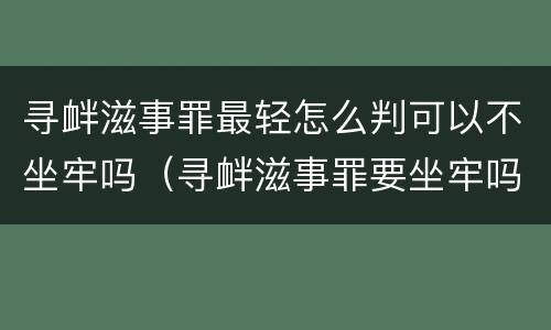 寻衅滋事罪最轻怎么判可以不坐牢吗（寻衅滋事罪要坐牢吗）