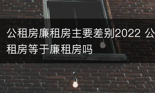 公租房廉租房主要差别2022 公租房等于廉租房吗