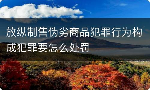放纵制售伪劣商品犯罪行为构成犯罪要怎么处罚